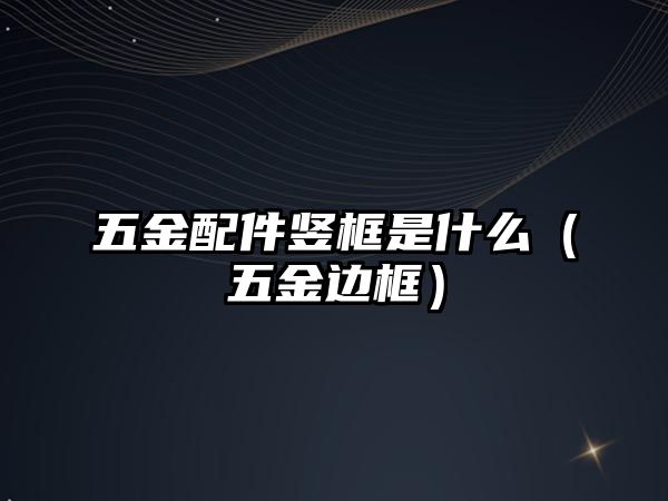 五金配件豎框是什么（五金邊框）