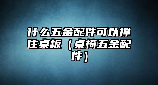 什么五金配件可以撐住桌板（桌椅五金配件）