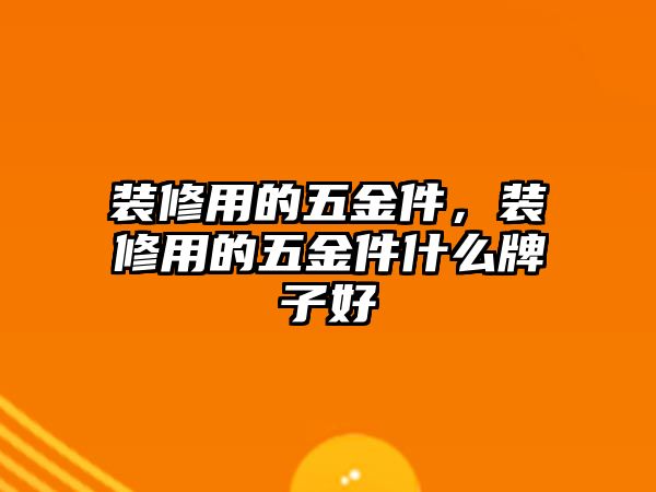 裝修用的五金件，裝修用的五金件什么牌子好