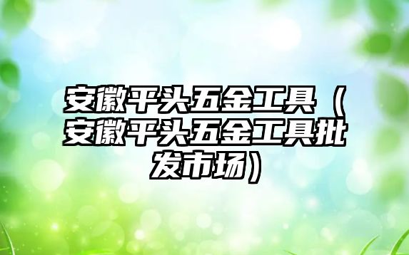 安徽平頭五金工具（安徽平頭五金工具批發市場）