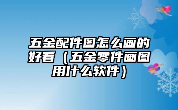 五金配件圖怎么畫的好看（五金零件畫圖用什么軟件）