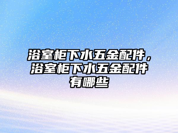 浴室柜下水五金配件，浴室柜下水五金配件有哪些