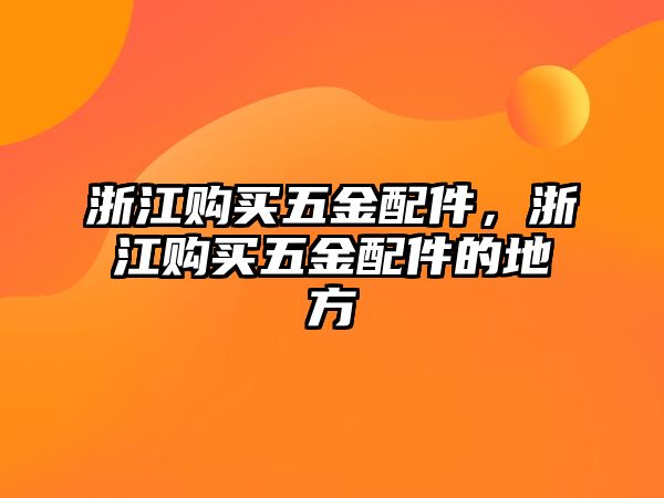 浙江購(gòu)買五金配件，浙江購(gòu)買五金配件的地方