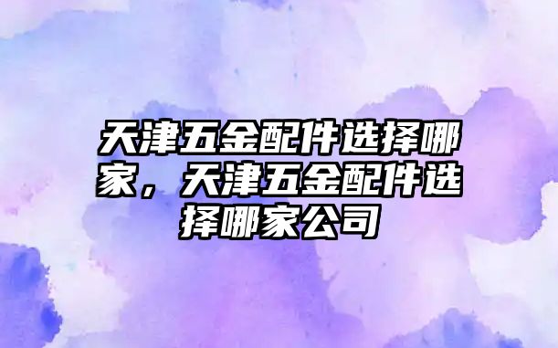 天津五金配件選擇哪家，天津五金配件選擇哪家公司