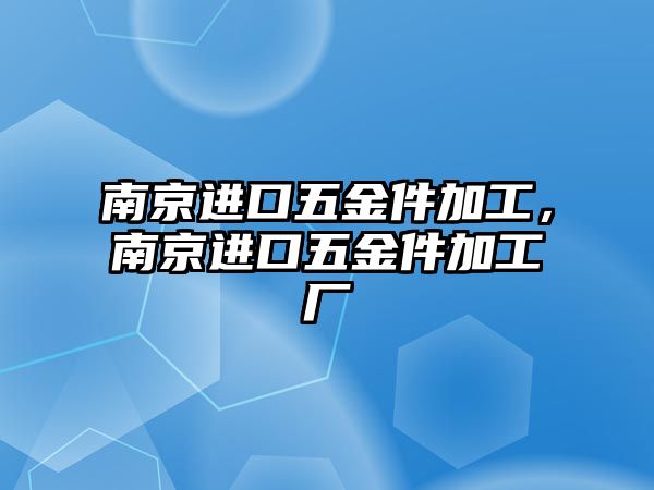 南京進(jìn)口五金件加工，南京進(jìn)口五金件加工廠