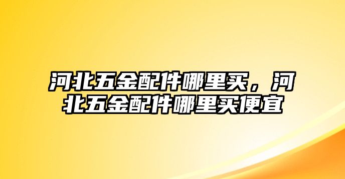 河北五金配件哪里買，河北五金配件哪里買便宜