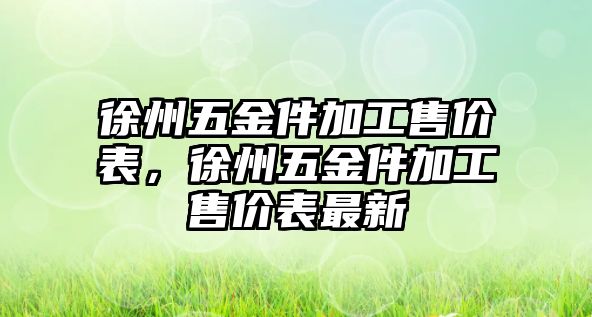 徐州五金件加工售價表，徐州五金件加工售價表最新