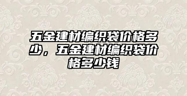 五金建材編織袋價格多少，五金建材編織袋價格多少錢