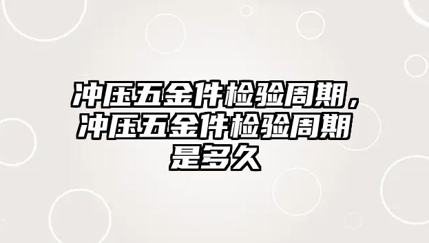 沖壓五金件檢驗周期，沖壓五金件檢驗周期是多久