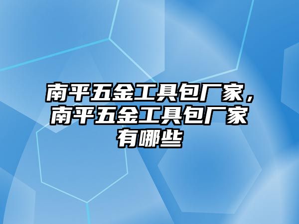 南平五金工具包廠家，南平五金工具包廠家有哪些