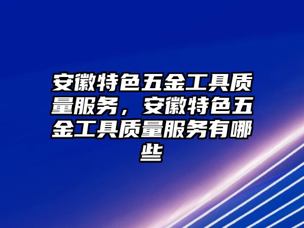 安徽特色五金工具質量服務，安徽特色五金工具質量服務有哪些