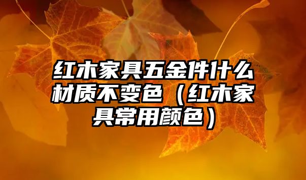 紅木家具五金件什么材質(zhì)不變色（紅木家具常用顏色）