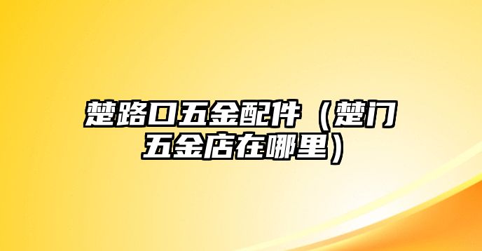 楚路口五金配件（楚門五金店在哪里）