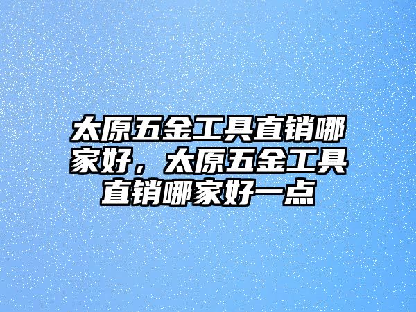 太原五金工具直銷哪家好，太原五金工具直銷哪家好一點