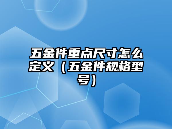 五金件重點尺寸怎么定義（五金件規格型號）