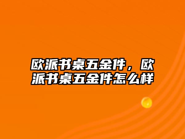 歐派書桌五金件，歐派書桌五金件怎么樣