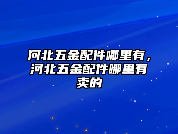 河北五金配件哪里有，河北五金配件哪里有賣的