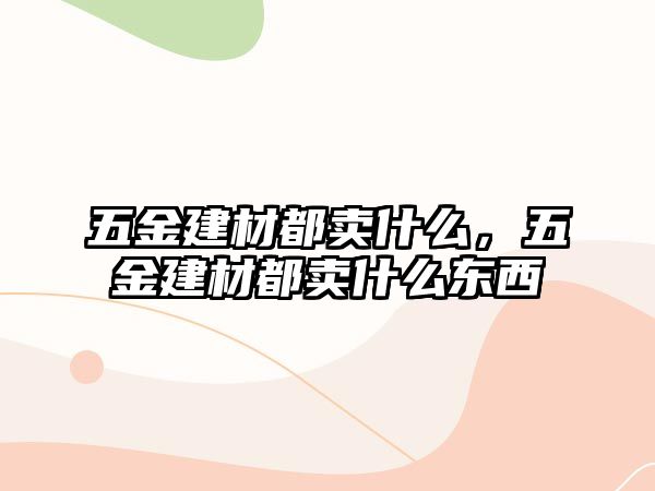 五金建材都賣什么，五金建材都賣什么東西