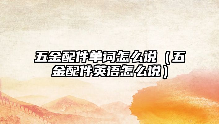 五金配件單詞怎么說（五金配件英語怎么說）