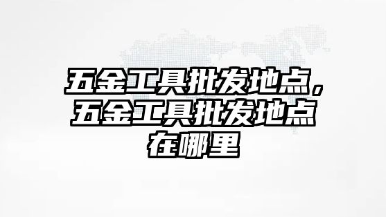 五金工具批發地點，五金工具批發地點在哪里