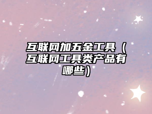 互聯(lián)網(wǎng)加五金工具（互聯(lián)網(wǎng)工具類(lèi)產(chǎn)品有哪些）