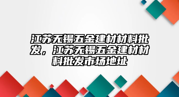 江蘇無錫五金建材材料批發，江蘇無錫五金建材材料批發市場地址