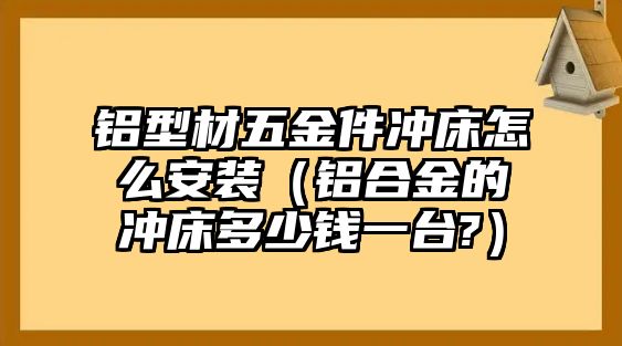 鋁型材五金件沖床怎么安裝（鋁合金的沖床多少錢一臺?）