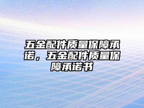 五金配件質量保障承諾，五金配件質量保障承諾書