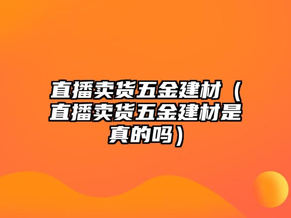 直播賣貨五金建材（直播賣貨五金建材是真的嗎）