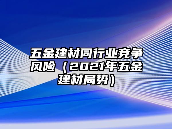 五金建材同行業(yè)競爭風險（2021年五金建材局勢）