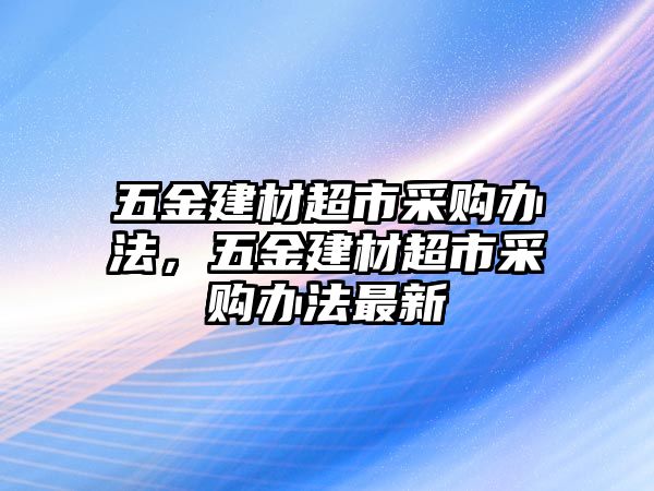 五金建材超市采購(gòu)辦法，五金建材超市采購(gòu)辦法最新