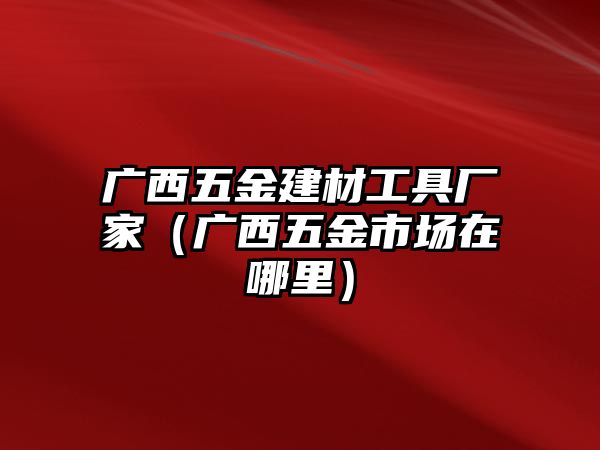 廣西五金建材工具廠家（廣西五金市場(chǎng)在哪里）