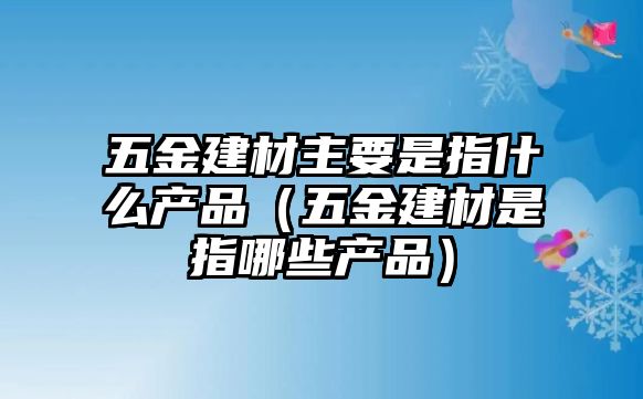 五金建材主要是指什么產品（五金建材是指哪些產品）