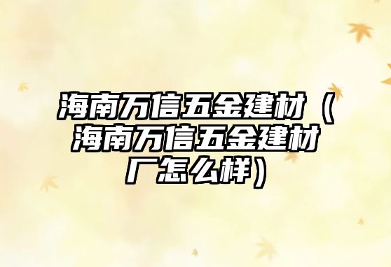 海南萬信五金建材（海南萬信五金建材廠怎么樣）