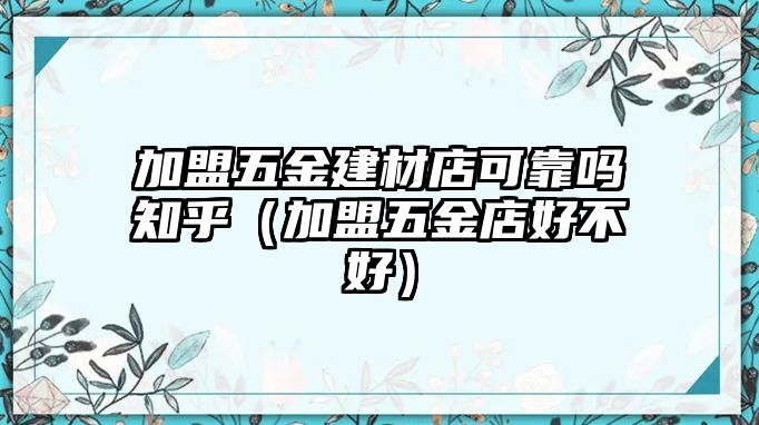 加盟五金建材店可靠嗎知乎（加盟五金店好不好）