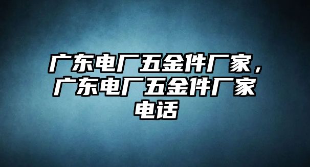 廣東電廠五金件廠家，廣東電廠五金件廠家電話