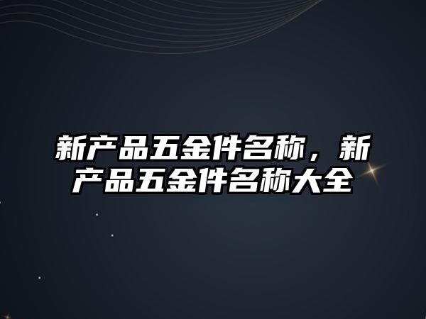 新產品五金件名稱，新產品五金件名稱大全