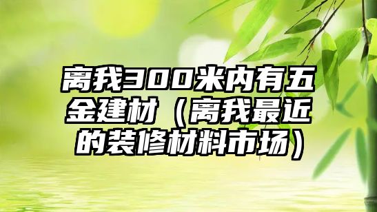 離我300米內有五金建材（離我最近的裝修材料市場）