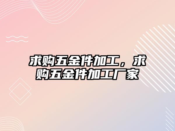 求購五金件加工，求購五金件加工廠家