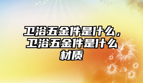 衛浴五金件是什么，衛浴五金件是什么材質