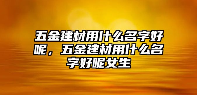 五金建材用什么名字好呢，五金建材用什么名字好呢女生