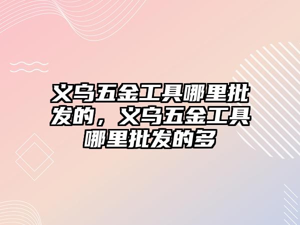 義烏五金工具哪里批發的，義烏五金工具哪里批發的多