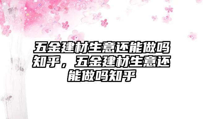 五金建材生意還能做嗎知乎，五金建材生意還能做嗎知乎