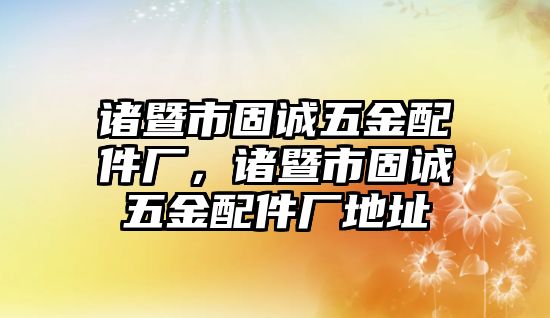 諸暨市固誠五金配件廠，諸暨市固誠五金配件廠地址