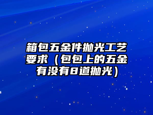 箱包五金件拋光工藝要求（包包上的五金有沒有8道拋光）