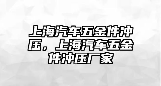 上海汽車五金件沖壓，上海汽車五金件沖壓廠家