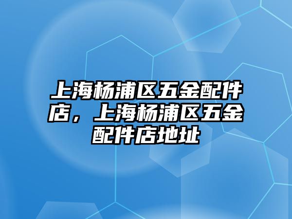 上海楊浦區(qū)五金配件店，上海楊浦區(qū)五金配件店地址