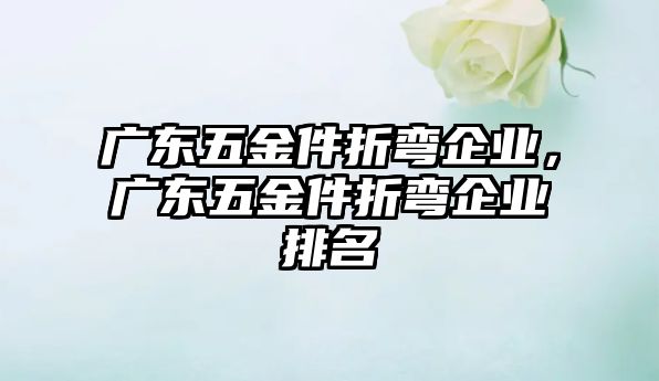 廣東五金件折彎企業，廣東五金件折彎企業排名