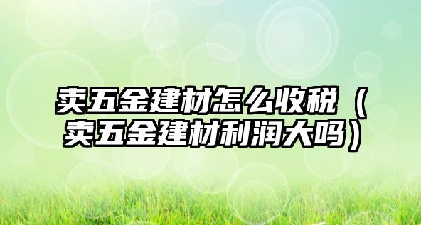 賣五金建材怎么收稅（賣五金建材利潤大嗎）