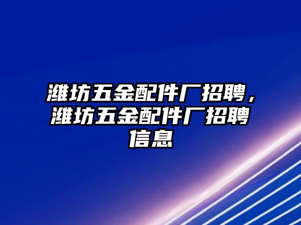 濰坊五金配件廠招聘，濰坊五金配件廠招聘信息